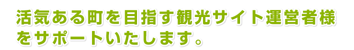 活気ある町を目指す観光サイト運営者様をサポートいたします。